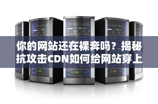 你的网站还在裸奔吗？揭秘抗攻击CDN如何给网站穿上金钟罩铁布衫
