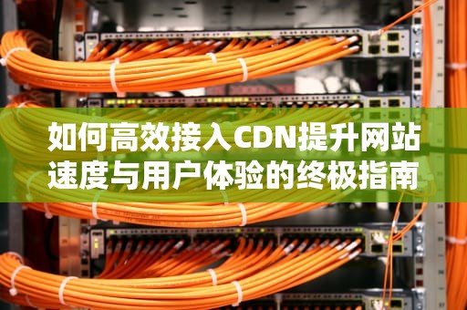如何高效接入CDN提升网站速度与用户体验的终极指南