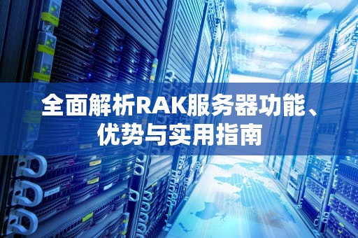 全面解析RAK服务器功能、优势与实用指南