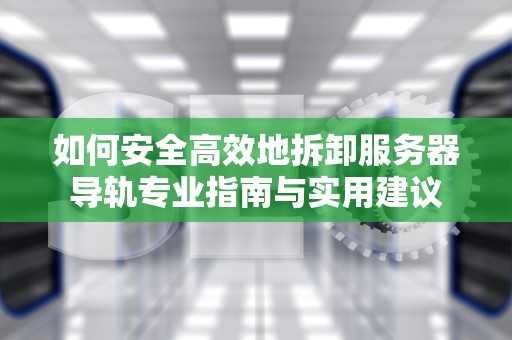 如何安全高效地拆卸服务器导轨专业指南与实用建议