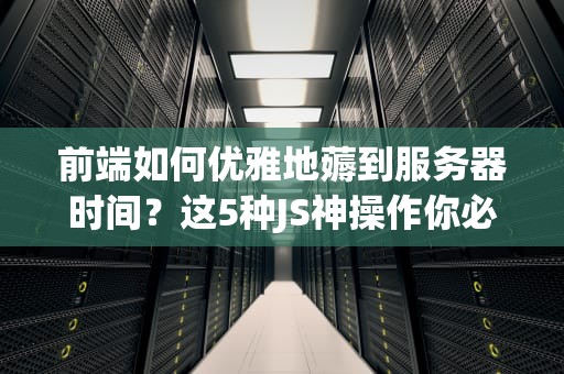 前端如何优雅地薅到服务器时间？这5种JS神操作你必须知道！