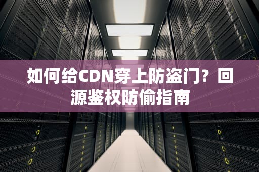 如何给CDN穿上防盗门？回源鉴权防偷指南