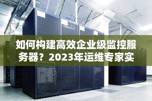 如何构建高效企业级监控服务器？2023年运维专家实战指南