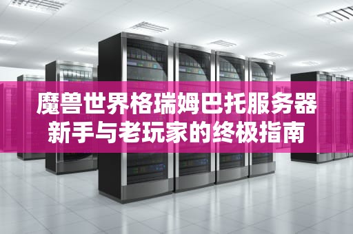 魔兽世界格瑞姆巴托服务器新手与老玩家的终极指南