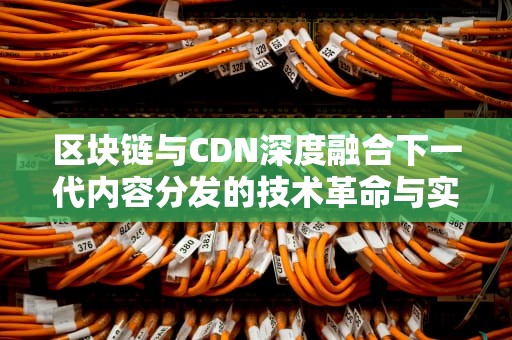 区块链与CDN深度融合下一代内容分发的技术革命与实战指南