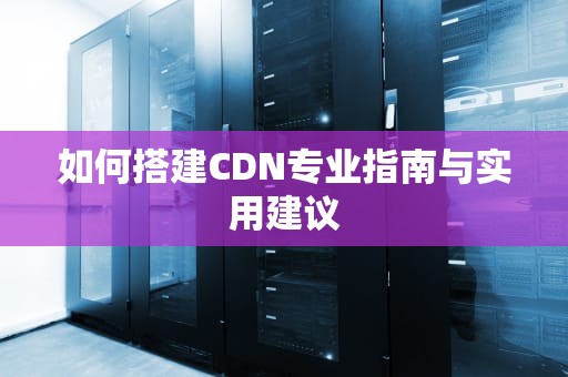 如何搭建CDN专业指南与实用建议