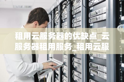 租用云服务器的优缺点_云服务器租用服务_租用云服务器的优缺点分析
