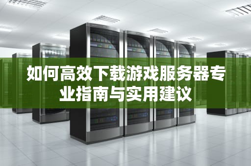 如何高效下载游戏服务器专业指南与实用建议