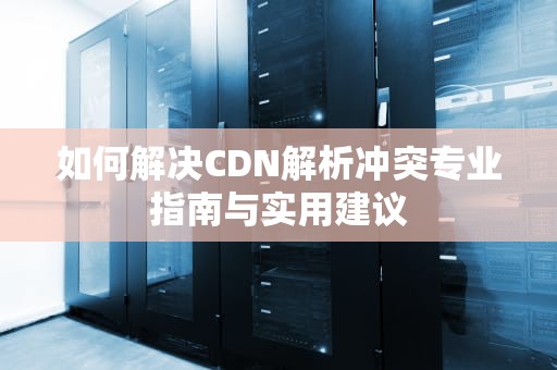 如何解决CDN解析冲突专业指南与实用建议