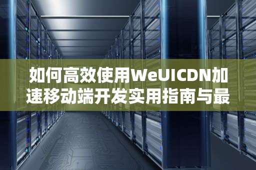 如何高效使用WeUICDN加速移动端开发实用指南与最佳实践