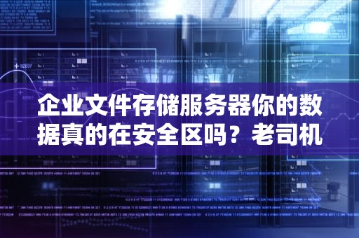 企业文件存储服务器你的数据真的在安全区吗？老司机手把手教你避坑