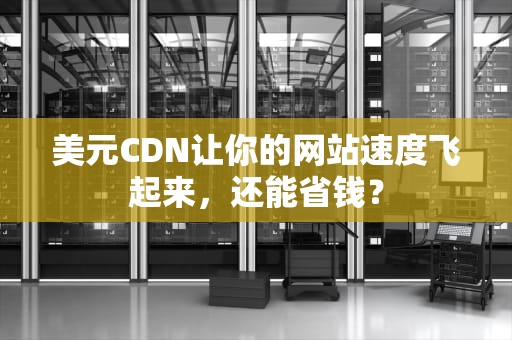 美元CDN让你的网站速度飞起来，还能省钱？