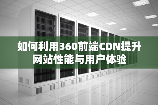 如何利用360前端CDN提升网站性能与用户体验