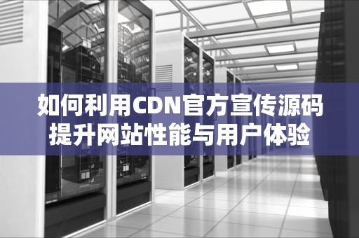 如何利用CDN官方宣传源码提升网站性能与用户体验