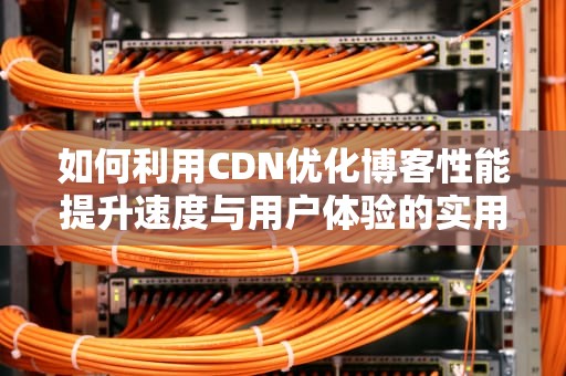 如何利用CDN优化博客性能提升速度与用户体验的实用指南