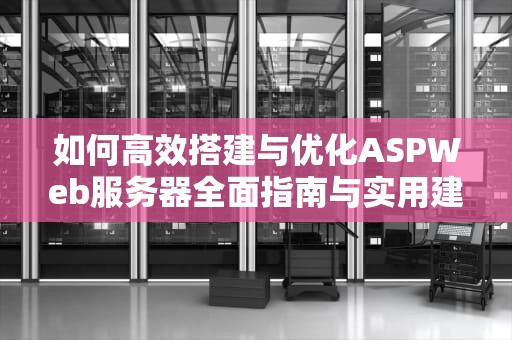 如何高效搭建与优化ASPWeb服务器全面指南与实用建议