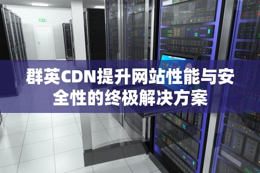 群英CDN提升网站性能与安全性的终极解决方案