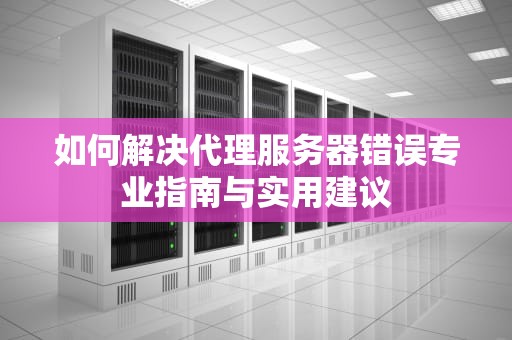 如何解决代理服务器错误专业指南与实用建议