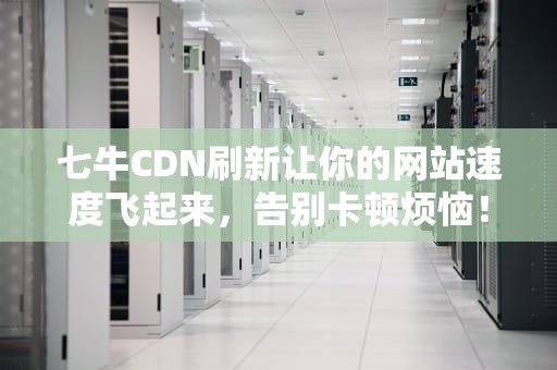 七牛CDN刷新让你的网站速度飞起来，告别卡顿烦恼！