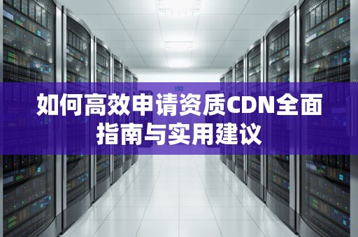 如何高效申请资质CDN全面指南与实用建议