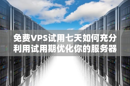 免费VPS试用七天如何充分利用试用期优化你的服务器体验