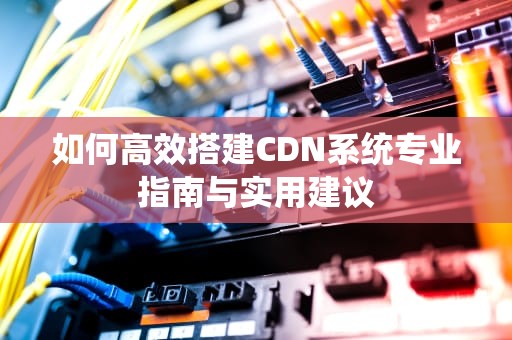 如何高效搭建CDN系统专业指南与实用建议