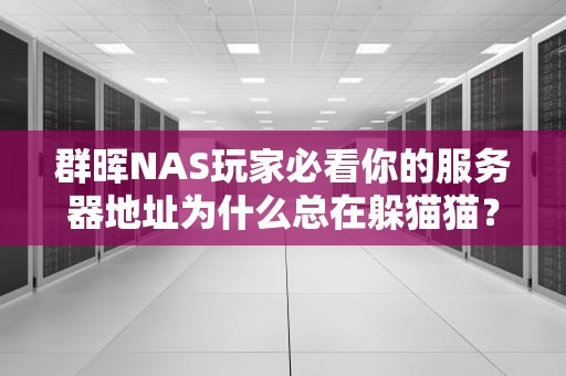 群晖NAS玩家必看你的服务器地址为什么总在躲猫猫？从内网到外网的终极驯服指南