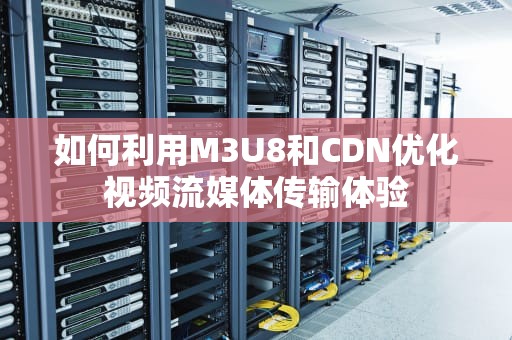 如何利用M3U8和CDN优化视频流媒体传输体验