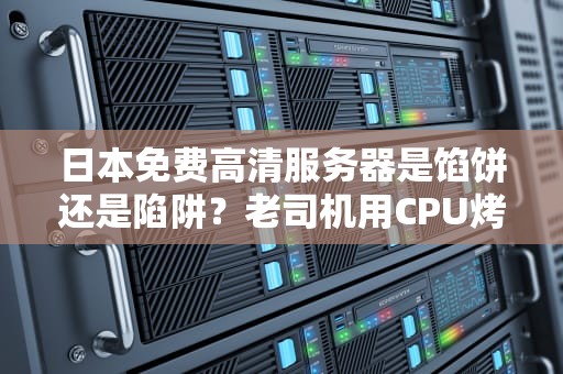 日本免费高清服务器是馅饼还是陷阱？老司机用CPU烤红薯的经验告诉你真相