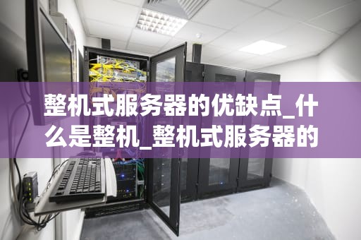 整机式服务器的优缺点_什么是整机_整机式服务器的优缺点分析