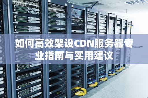 如何高效架设CDN服务器专业指南与实用建议