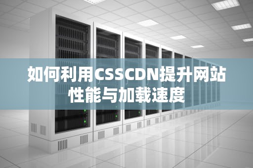 如何利用CSSCDN提升网站性能与加载速度
