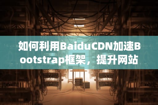 如何利用BaiduCDN加速Bootstrap框架，提升网站性能与用户体验
