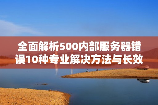 全面解析500内部服务器错误10种专业解决方法与长效预防策略