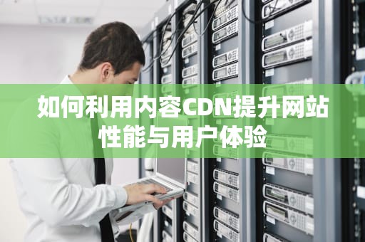 如何利用内容CDN提升网站性能与用户体验