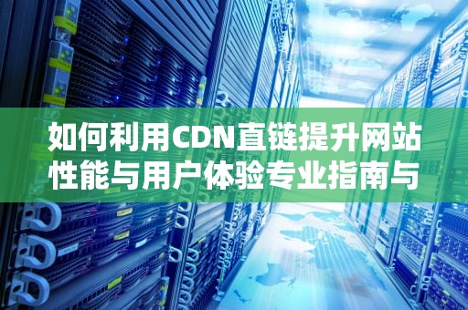 如何利用CDN直链提升网站性能与用户体验专业指南与实用建议