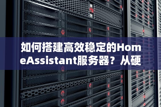 如何搭建高效稳定的HomeAssistant服务器？从硬件选型到智能家居中枢实战指南