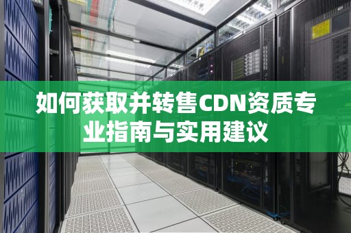 如何获取并转售CDN资质专业指南与实用建议