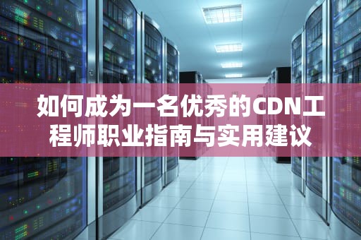 如何成为一名优秀的CDN工程师职业指南与实用建议