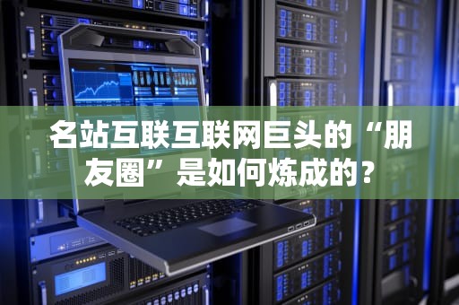 名站互联互联网巨头的“朋友圈”是如何炼成的？