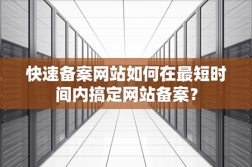 快速备案网站如何在最短时间内搞定网站备案？