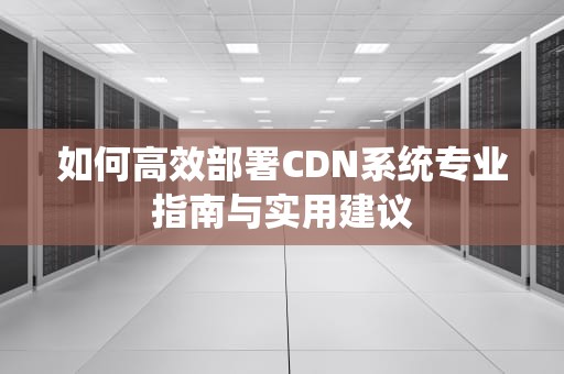 如何高效部署CDN系统专业指南与实用建议