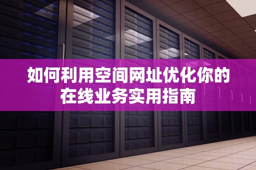 如何利用空间网址优化你的在线业务实用指南