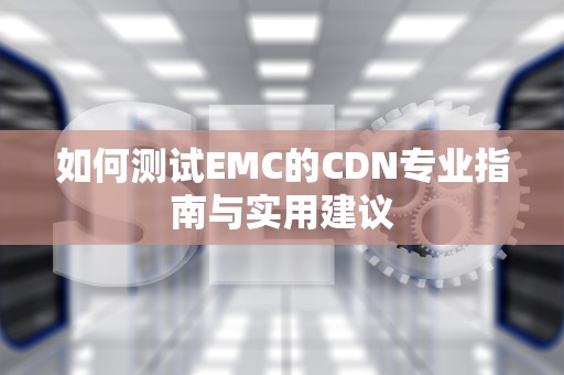 如何测试EMC的CDN专业指南与实用建议