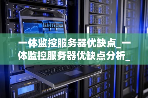 一体监控服务器优缺点_一体监控服务器优缺点分析_一体监控服务器的优缺点分析