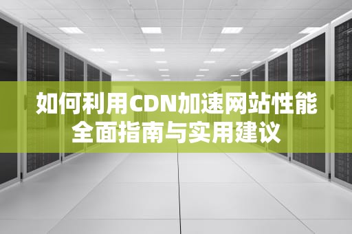 如何利用CDN加速网站性能全面指南与实用建议