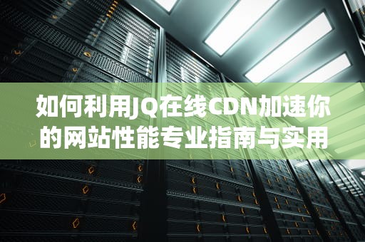 如何利用JQ在线CDN加速你的网站性能专业指南与实用建议