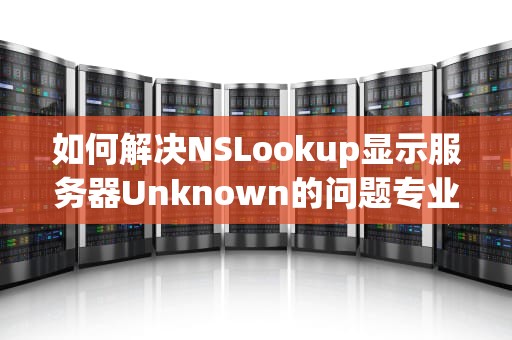 如何解决NSLookup显示服务器Unknown的问题专业指南与实用建议