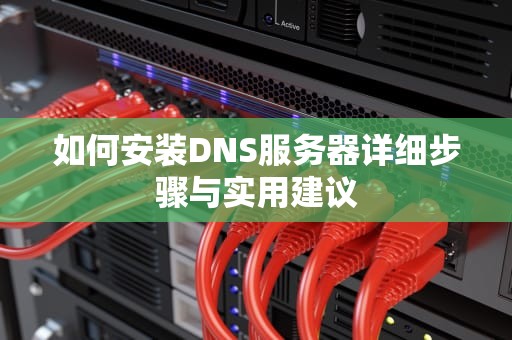 如何安装DNS服务器详细步骤与实用建议