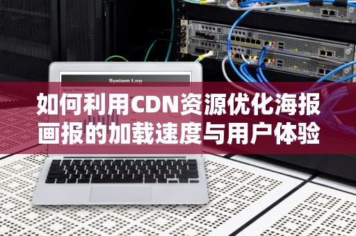 如何利用CDN资源优化海报画报的加载速度与用户体验